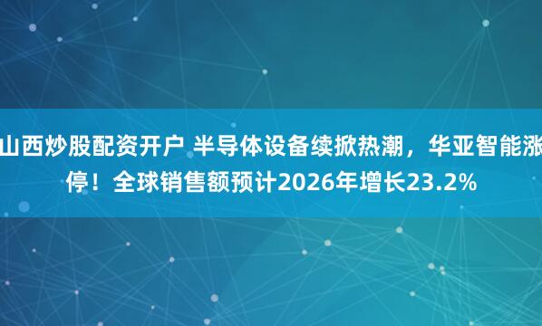 山西炒股配资开户 半导体设备续掀热潮，华亚智能涨停！全球销售额预计2026年增长23.2%