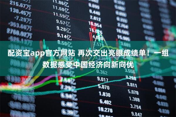 配资宝app官方网站 再次交出亮眼成绩单！一组数据感受中国经济向新向优