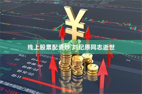 线上股票配资炒 刘纪原同志逝世