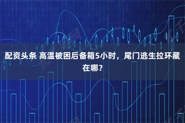 配资头条 高温被困后备箱5小时，尾门逃生拉环藏在哪？