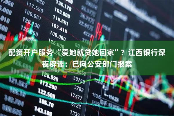 配资开户服务 “爱她就贷她回家”？江西银行深夜辟谣：已向公安部门报案