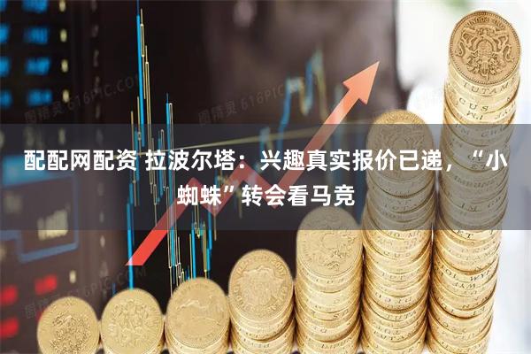 配配网配资 拉波尔塔：兴趣真实报价已递，“小蜘蛛”转会看马竞