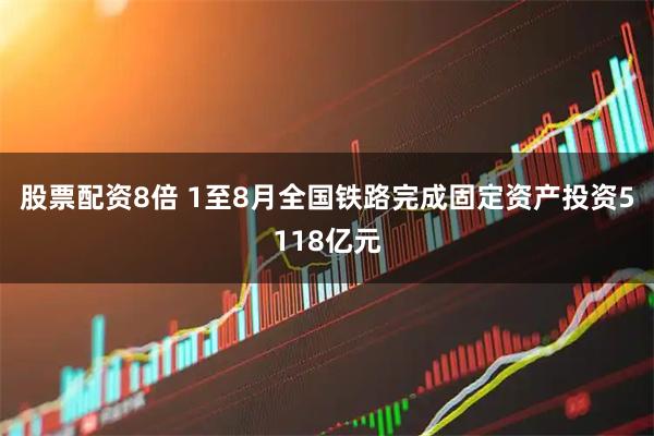 股票配资8倍 1至8月全国铁路完成固定资产投资5118亿元